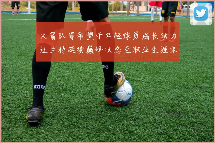 火箭队寄希望于年轻球员成长助力杜兰特延续巅峰状态至职业生涯末期