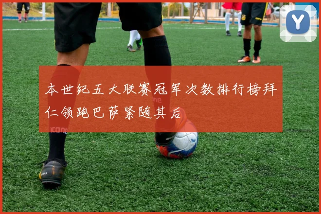 本世纪五大联赛冠军次数排行榜拜仁领跑巴萨紧随其后