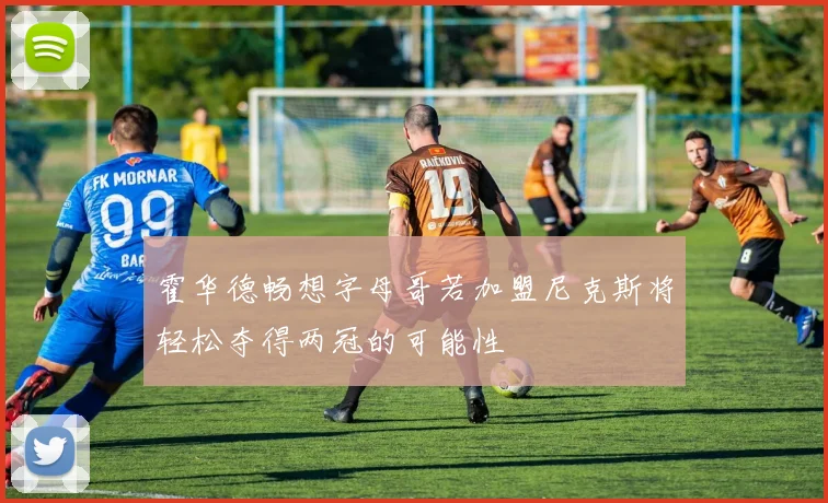 霍华德畅想字母哥若加盟尼克斯将轻松夺得两冠的可能性