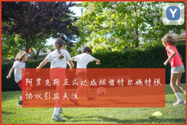 阿贾克斯正式达成租借特尔施特根协议引发关注