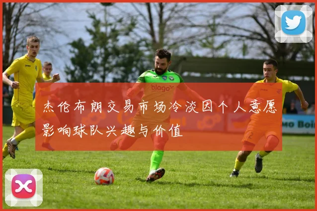 杰伦布朗交易市场冷淡因个人意愿影响球队兴趣与价值
