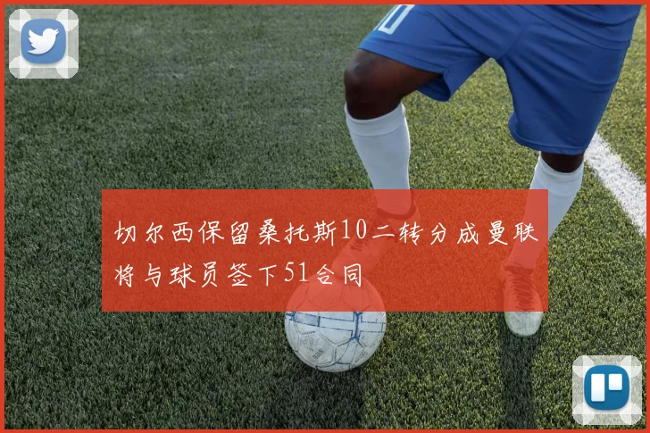切尔西保留桑托斯10二转分成曼联将与球员签下51合同