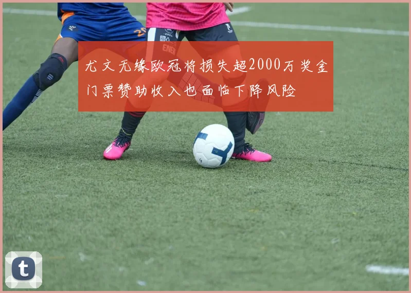 尤文无缘欧冠将损失超2000万奖金门票赞助收入也面临下降风险