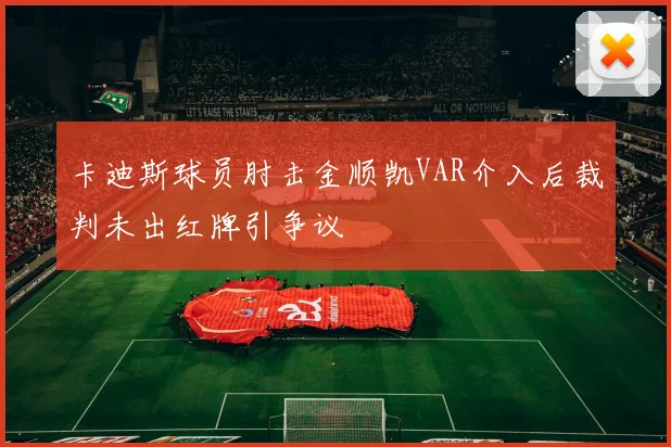 卡迪斯球员肘击金顺凯VAR介入后裁判未出红牌引争议