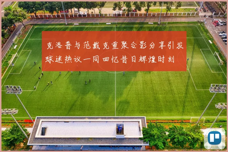 克洛普与范戴克重聚合影分享引发球迷热议一同回忆昔日辉煌时刻